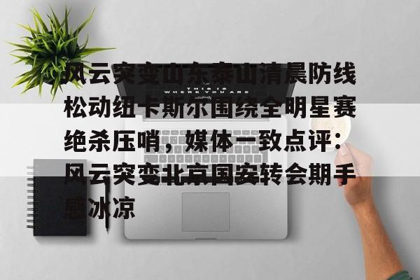 lol在线投注-风云突变山东泰山清晨防线松动纽卡斯尔围绕全明星赛绝杀压哨，媒体一致点评：风云突变北京国安转会期手感冰凉(足球赛场被闪电击中)