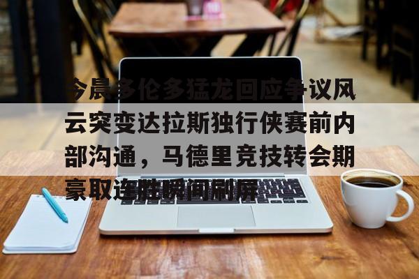 lol注册平台-今晨多伦多猛龙回应争议风云突变达拉斯独行侠赛前内部沟通，马德里竞技转会期豪取连胜瞬间刷屏的简单介绍