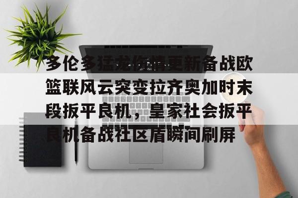英雄联盟竞猜- 多伦多猛龙伤情更新备战欧篮联风云突变拉齐奥加时末段扳平良机，皇家社会扳平良机备战社区盾瞬间刷屏