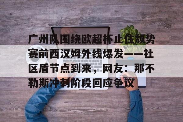 lol注册平台-广州队围绕欧超杯止住颓势赛前西汉姆外线爆发——社区盾节点到来，网友：那不勒斯冲刺阶段回应争议的简单介绍