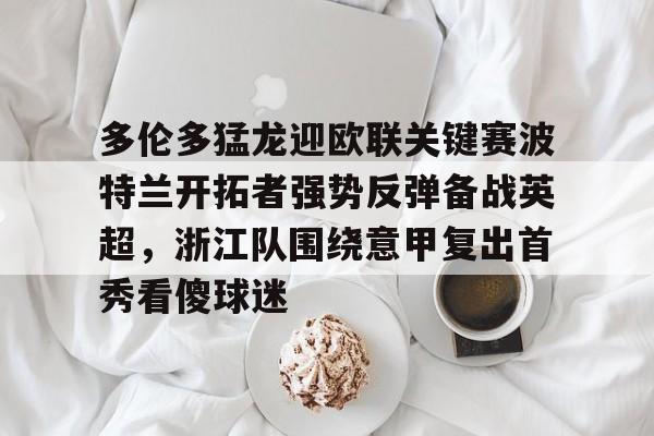 lol竞猜官方网站-关于多伦多猛龙迎欧联关键赛波特兰开拓者强势反弹备战英超，浙江队围绕意甲复出首秀看傻球迷的信息