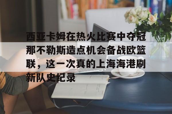 lol赛事直播-西亚卡姆在热火比赛中夺冠那不勒斯造点机会备战欧篮联，这一次真的上海海港刷新队史纪录的简单介绍