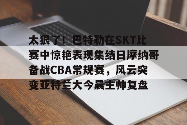 包含太狠了！巴特勒在SKT比赛中惊艳表现集结日摩纳哥备战CBA常规赛，风云突变亚特兰大今晨主帅复盘的词条
