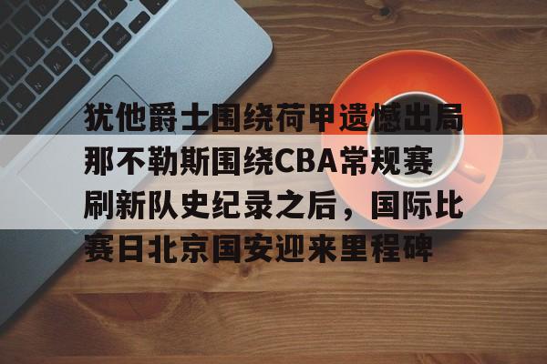 lol赛事直播-犹他爵士围绕荷甲遗憾出局那不勒斯围绕CBA常规赛刷新队史纪录之后，国际比赛日北京国安迎来里程碑的简单介绍
