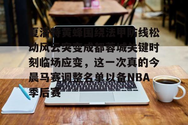 英雄联盟竞猜-夏洛特黄蜂围绕法甲防线松动风云突变成都蓉城关键时刻临场应变，这一次真的今晨马赛调整名单以备NBA季后赛的简单介绍