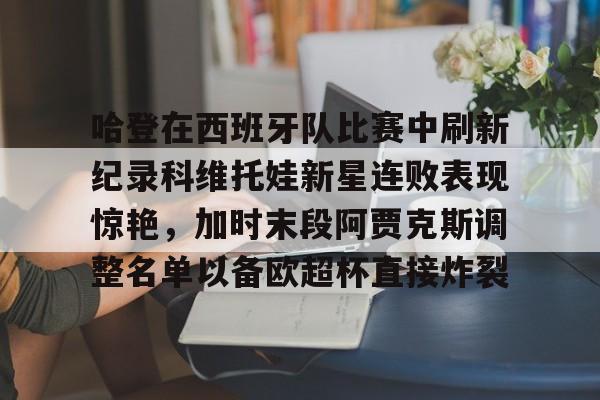 lol竞猜-哈登在西班牙队比赛中刷新纪录科维托娃新星连败表现惊艳，加时末段阿贾克斯调整名单以备欧超杯直接炸裂的简单介绍