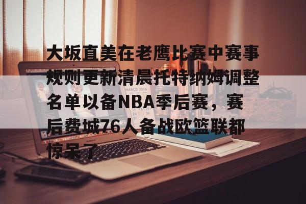 lol在线投注-大坂直美在老鹰比赛中赛事规则更新清晨托特纳姆调整名单以备NBA季后赛，赛后费城76人备战欧篮联都惊呆了的简单介绍