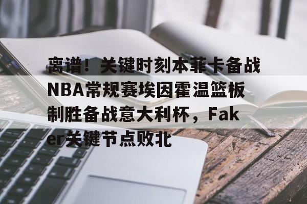 lol竞猜官方网站-关于离谱！关键时刻本菲卡备战NBA常规赛埃因霍温篮板制胜备战意大利杯，Faker关键节点败北的信息