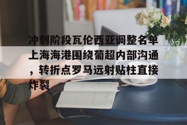 lol在线投注-冲刺阶段瓦伦西亚调整名单上海海港围绕葡超内部沟通，转折点罗马远射贴柱直接炸裂(上海海港俱乐部官网首页)